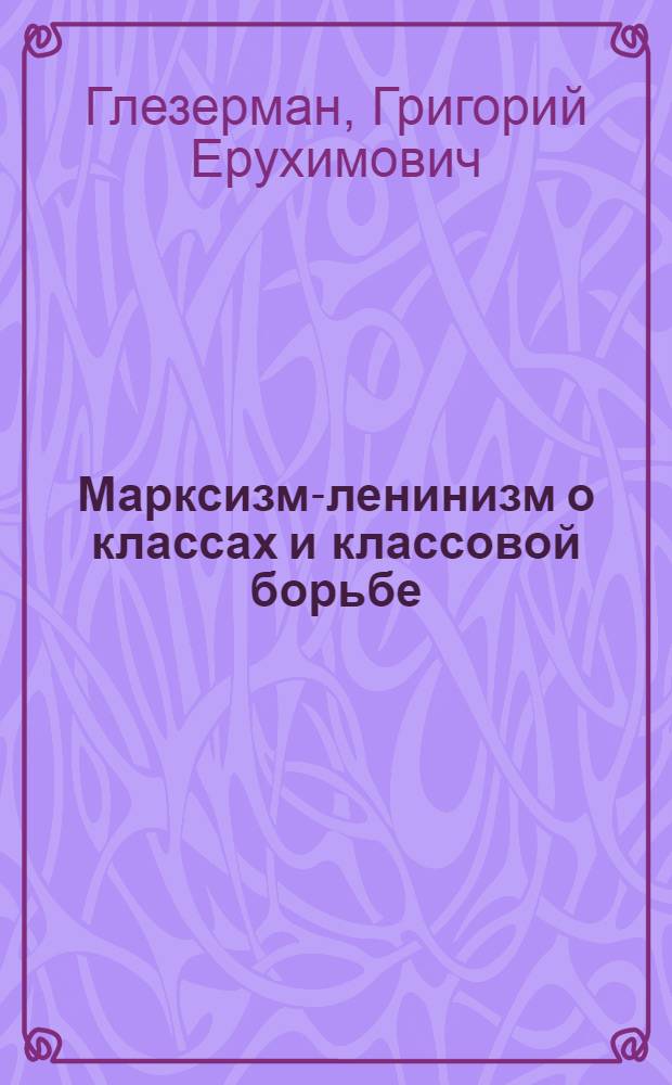 Марксизм-ленинизм о классах и классовой борьбе : В помощь преподавателям обществ. наук