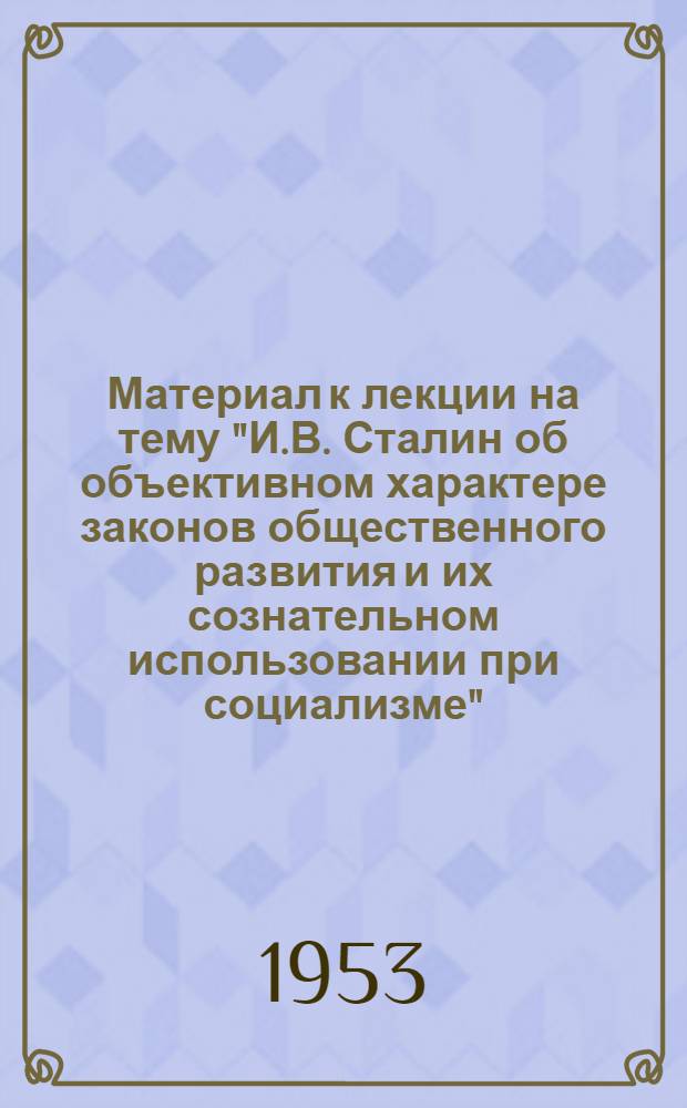 Материал к лекции на тему "И.В. Сталин об объективном характере законов общественного развития и их сознательном использовании при социализме"