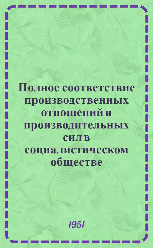 Полное соответствие производственных отношений и производительных сил в социалистическом обществе : Стенограмма публичной лекции..