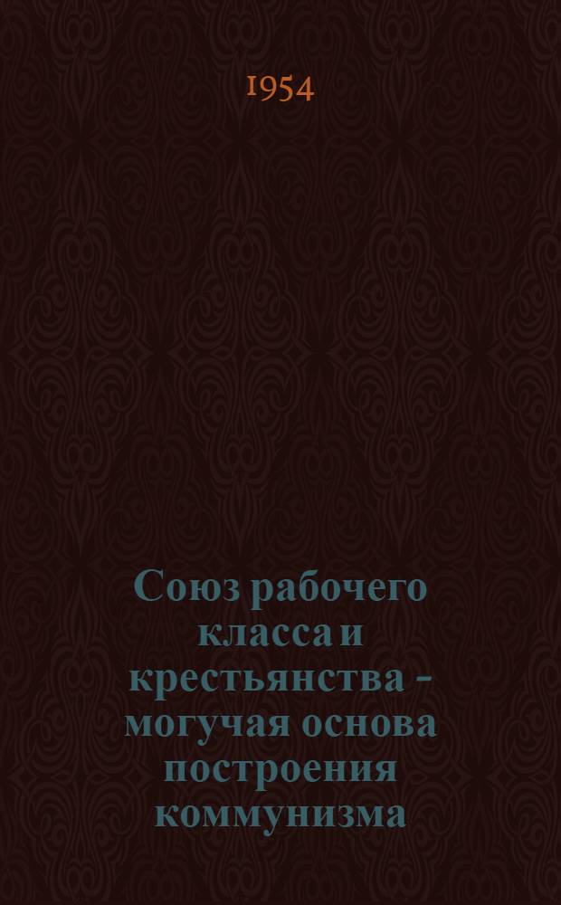Союз рабочего класса и крестьянства - могучая основа построения коммунизма : Стенограмма публичной лекции..