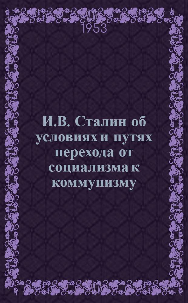 И.В. Сталин об условиях и путях перехода от социализма к коммунизму : (Материал в помощь сельскому лектору)