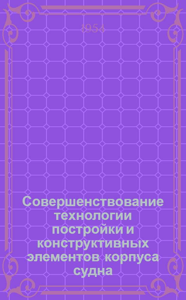 Совершенствование технологии постройки и конструктивных элементов корпуса судна : Из опыта творческого содружества в корпусном цехе