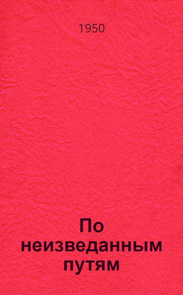 По неизведанным путям : Ботан. экспедиции по Саянам, степям Хакассии, Кузнец. Алатау и Приангар. тайге
