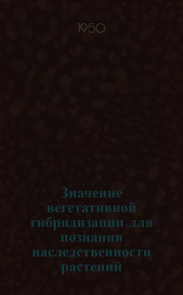 Значение вегетативной гибридизации для познания наследственности растений : Доложено на десятом ежегодном Тимирязевском чтении 3 июля 1949 г