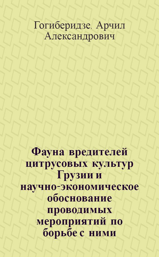 Фауна вредителей цитрусовых культур Грузии и научно-экономическое обоснование проводимых мероприятий по борьбе с ними : Тезисы дис., представл. на соиск. учен. степени кандидата с.-х. наук