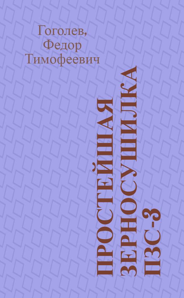 Простейшая зерносушилка ПЗС-3 : Руководство по строительству и эксплуатации : (По 4 перераб. изд.)