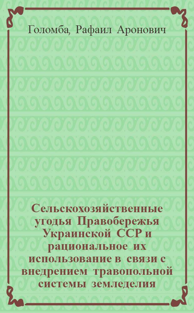 Сельскохозяйственные угодья Правобережья Украинской ССР и рациональное их использование в связи с внедрением травопольной системы земледелия : Автореф. дис. работы на соиск. учен. степени канд. экон. наук