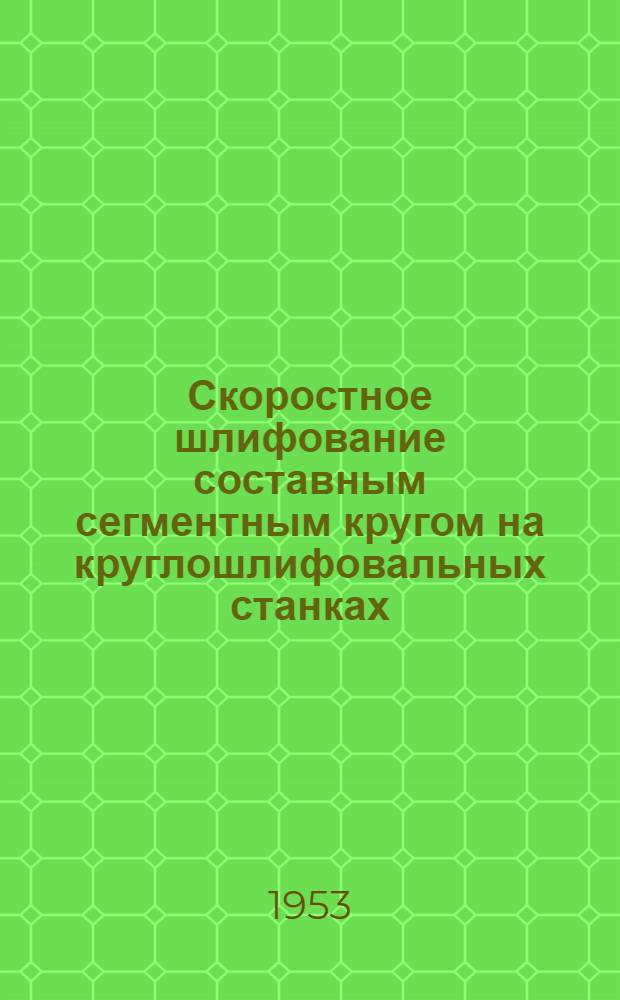 Скоростное шлифование составным сегментным кругом на круглошлифовальных станках : (Из опыта станкостроит. завода им. Орджоникидзе)