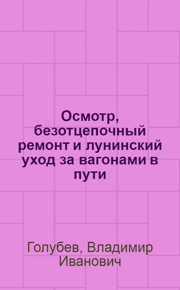 Осмотр, безотцепочный ремонт и лунинский уход за вагонами в пути