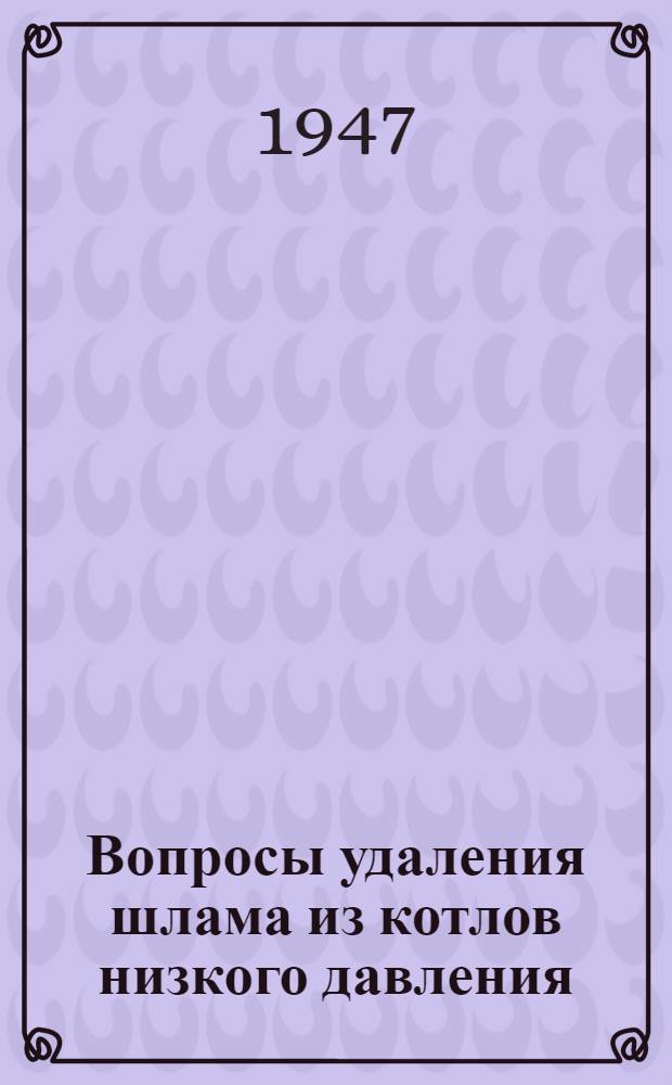 Вопросы удаления шлама из котлов низкого давления : (Доклад на Науч.-техн. сессии МОНИТОЭ, посвящ. вопросам водоподготовки и водного режима пром. котельных установок)