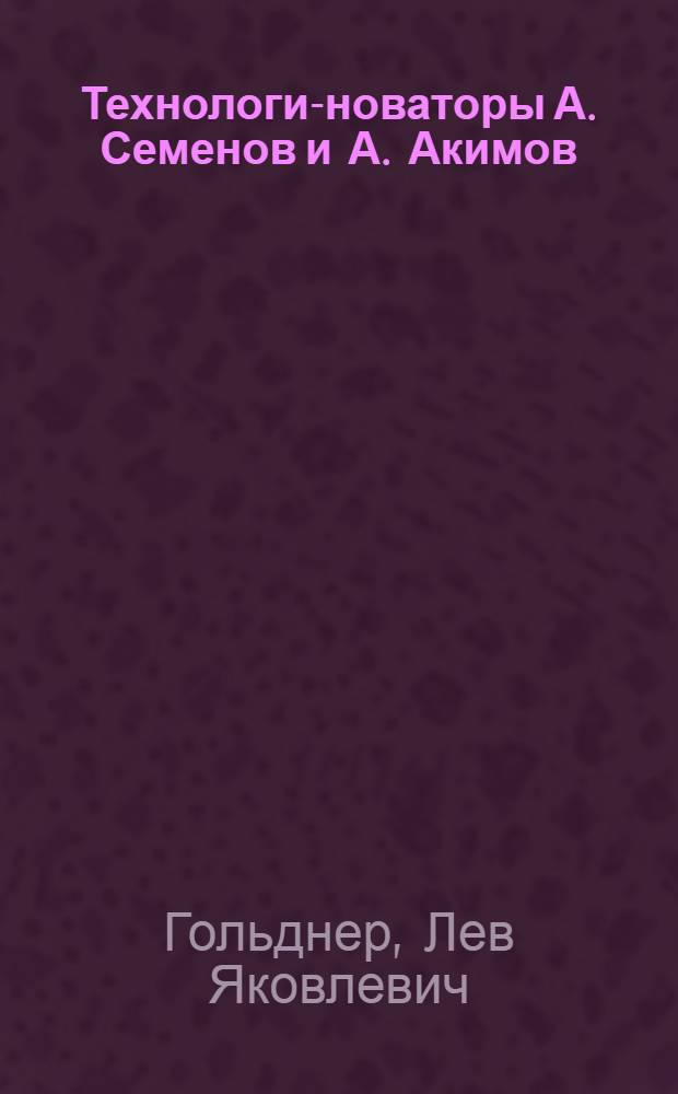 Технологи-новаторы А. Семенов и А. Акимов : Челяб. тракт. завод