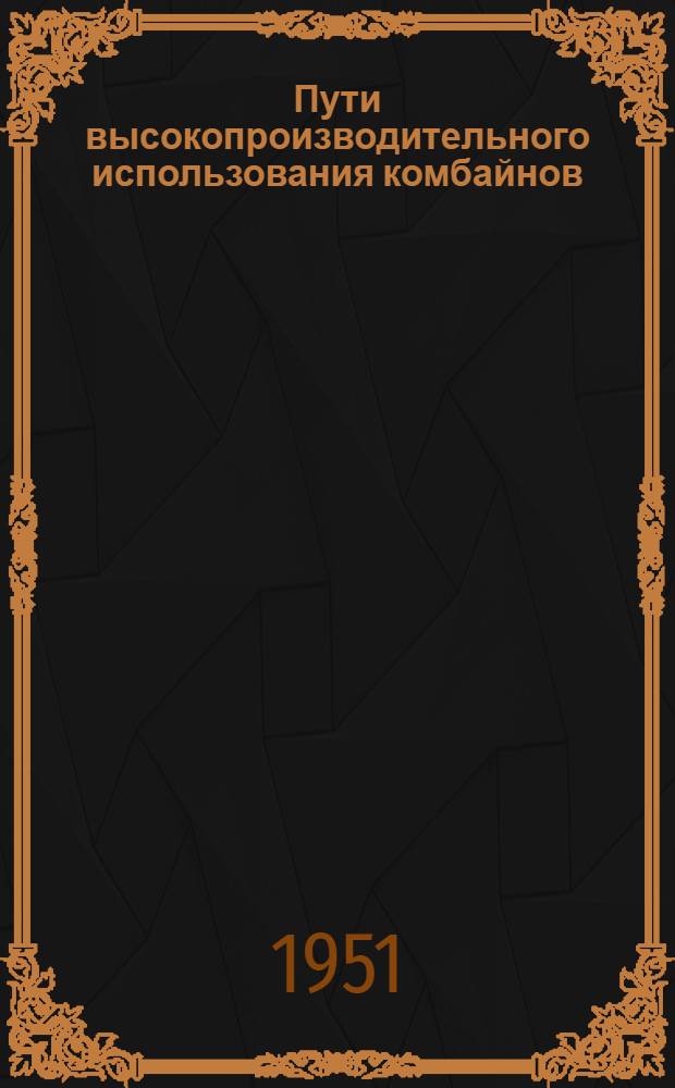 Пути высокопроизводительного использования комбайнов : Лекция, прочит. на Совещании комбайнеров Шовской, Трубетчин. и Куйманск. машинно-тракт. станций Трубетчин. района Ряз. обл