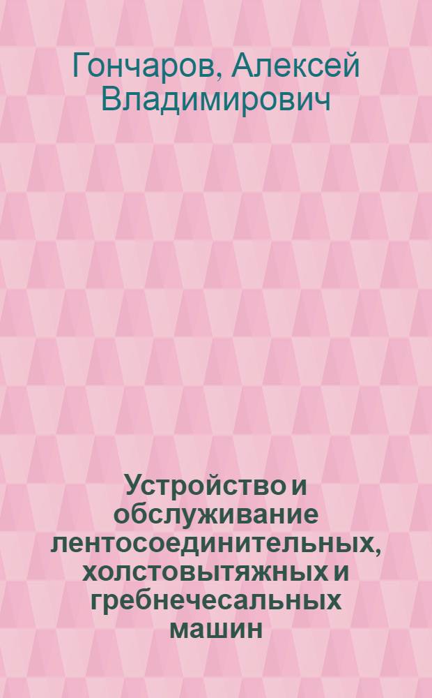 Устройство и обслуживание лентосоединительных, холстовытяжных и гребнечесальных машин : Учебник для школ ФЗУ
