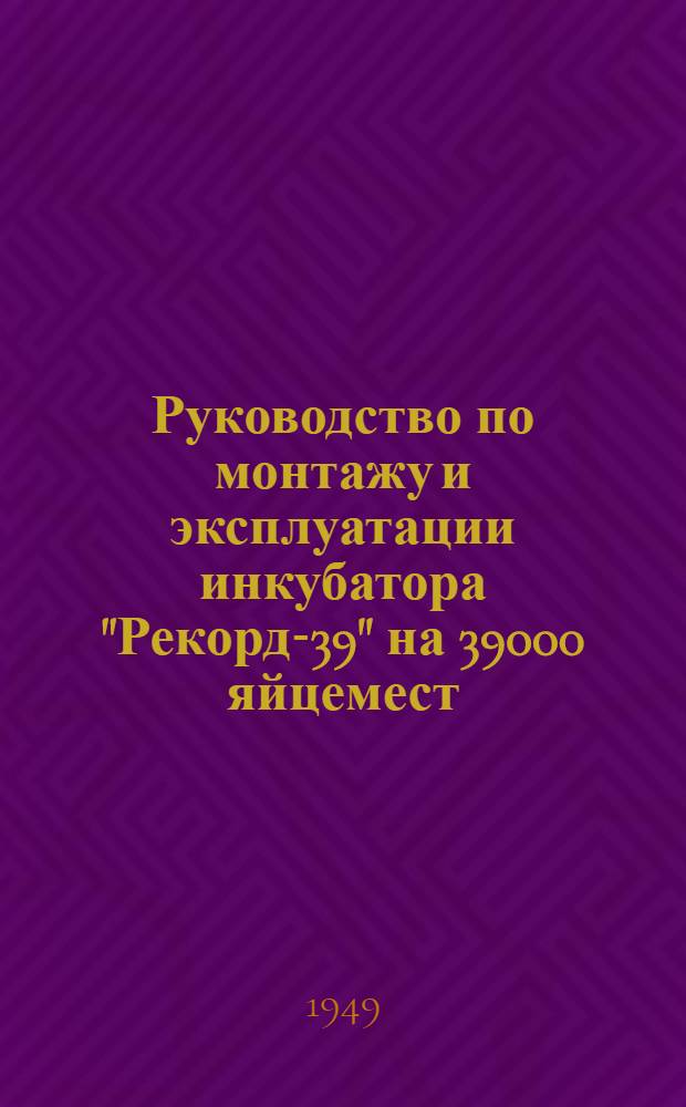 Руководство по монтажу и эксплуатации инкубатора "Рекорд-39" на 39000 яйцемест : Серия 2, выпуска 1949 г