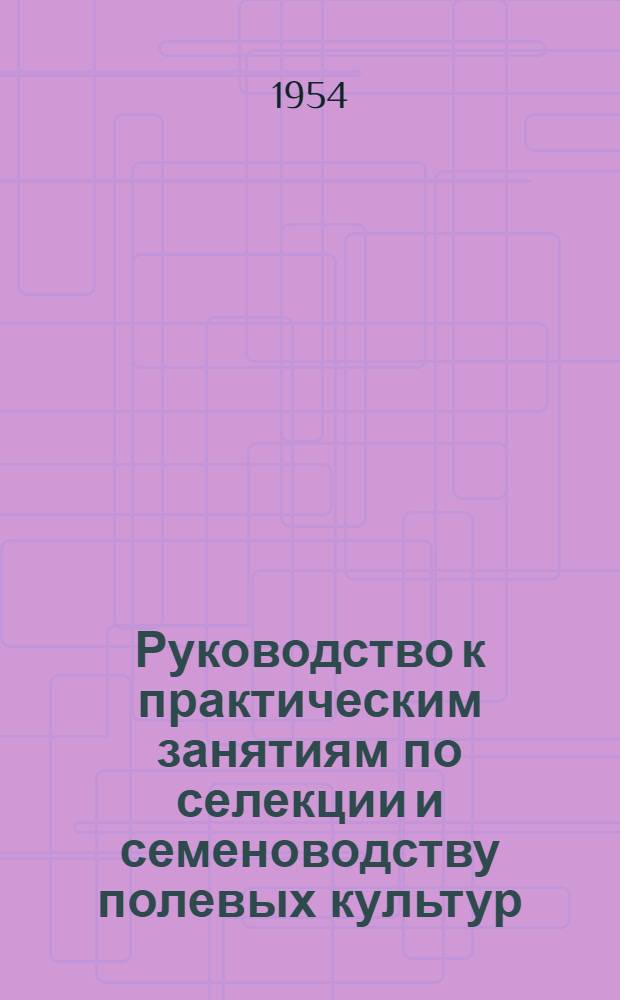Руководство к практическим занятиям по селекции и семеноводству полевых культур : Летние практ. занятия