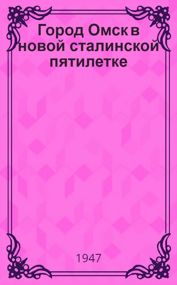 Город Омск в новой сталинской пятилетке : (По материалам проекта плана развития г. Омска на 1946-1950 гг.)