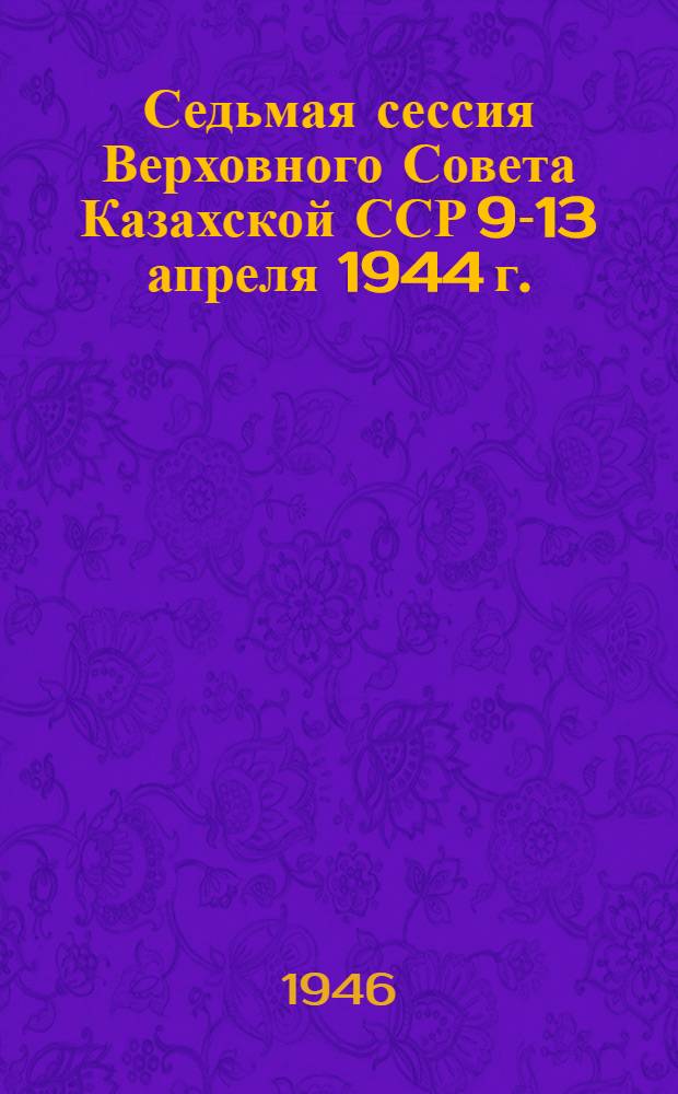 Седьмая сессия Верховного Совета Казахской ССР 9-13 апреля 1944 г. : Стеногр. отчет