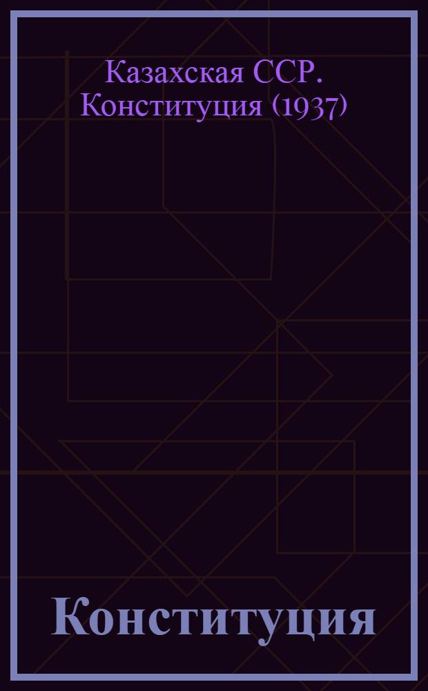 Конституция (Основной закон) Казахской советской социалистической республики : С изм. и доп., принятыми Верховным Советом Каз. ССР 13-го марта 1948 г. по докладу Ред. комис