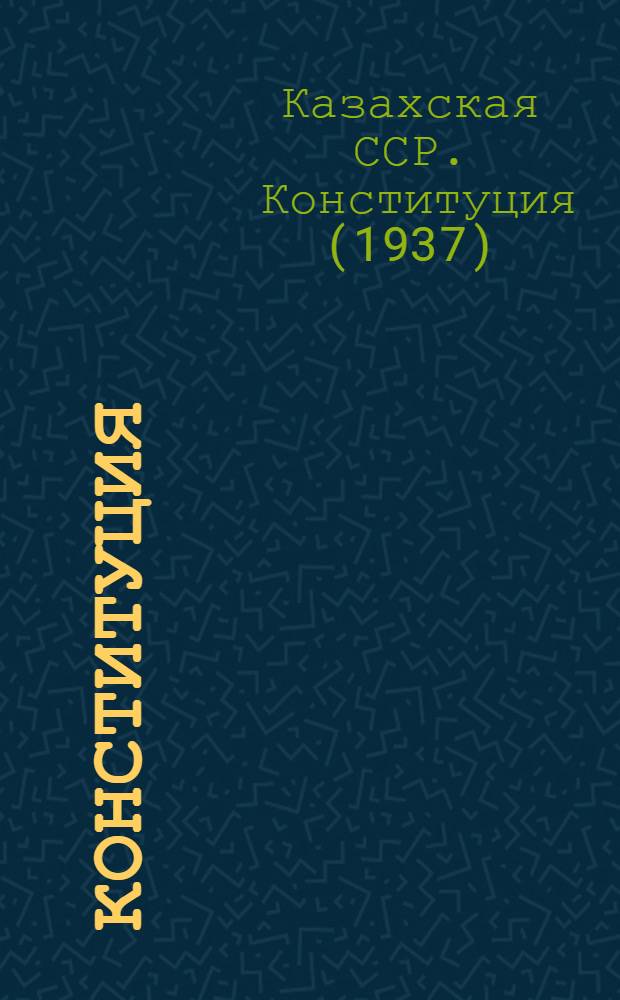 Конституция (основной закон) Казахской Советской Социалистической Республики : С изм. и доп., принятыми на 1, 2, 3, 4, 5, 6 и 7 сессиях Верховного Совета Казах. ССР