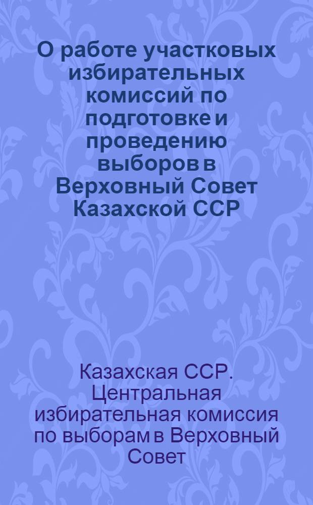 О работе участковых избирательных комиссий по подготовке и проведению выборов в Верховный Совет Казахской ССР : Пред. участковых избирательных комис.