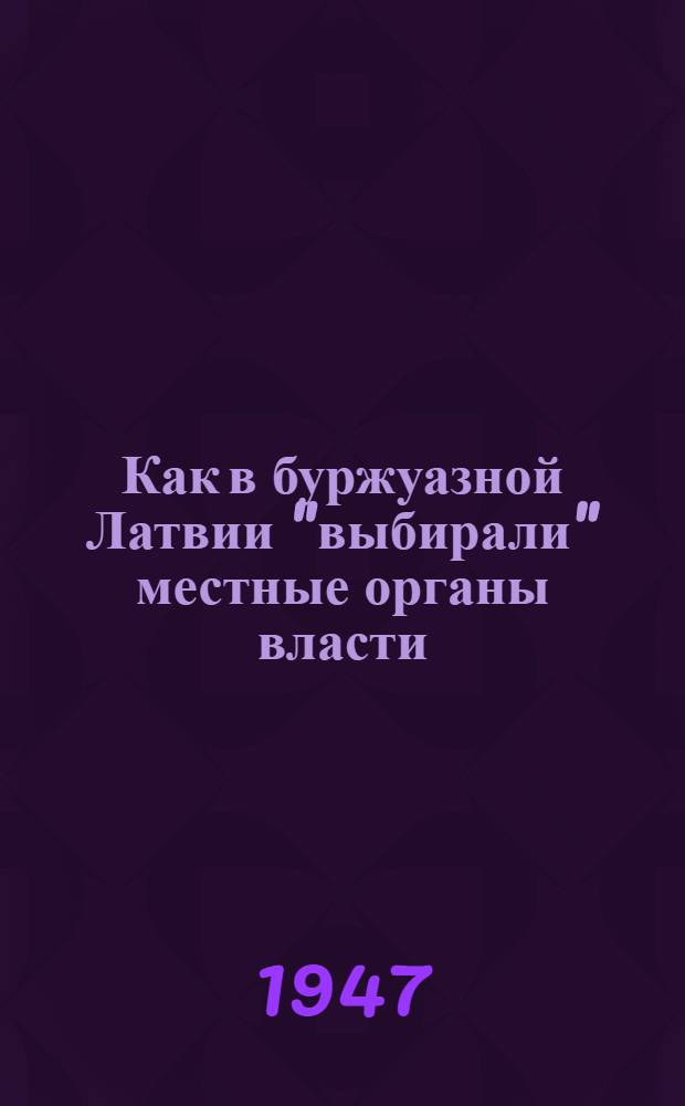 Как в буржуазной Латвии "выбирали" местные органы власти : Механика лжи, обмана и полицейского террора : Сборник материалов