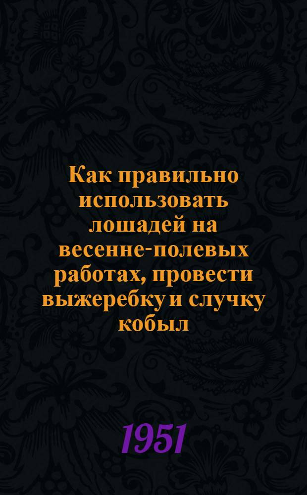 Как правильно использовать лошадей на весенне-полевых работах, провести выжеребку и случку кобыл