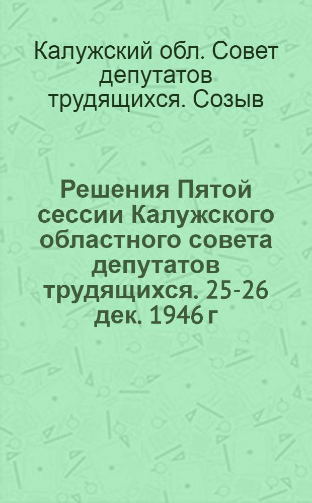 Решения Пятой сессии Калужского областного совета депутатов трудящихся. 25-26 дек. 1946 г.