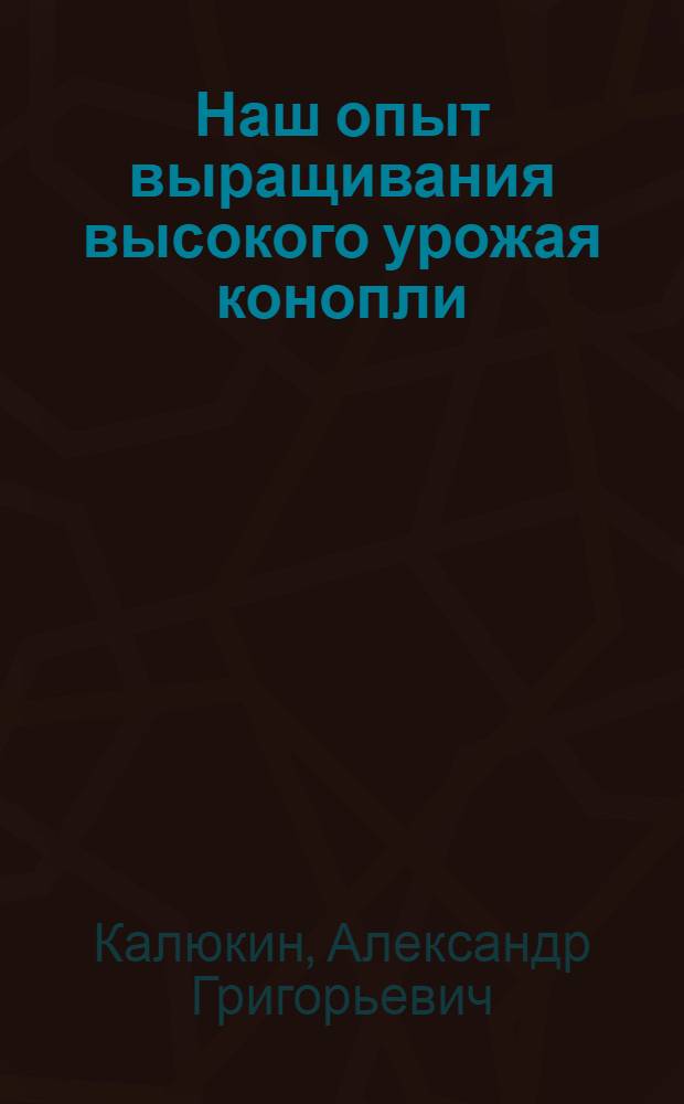 Наш опыт выращивания высокого урожая конопли : Колхоз им. Карла Маркса, Михайлов. района