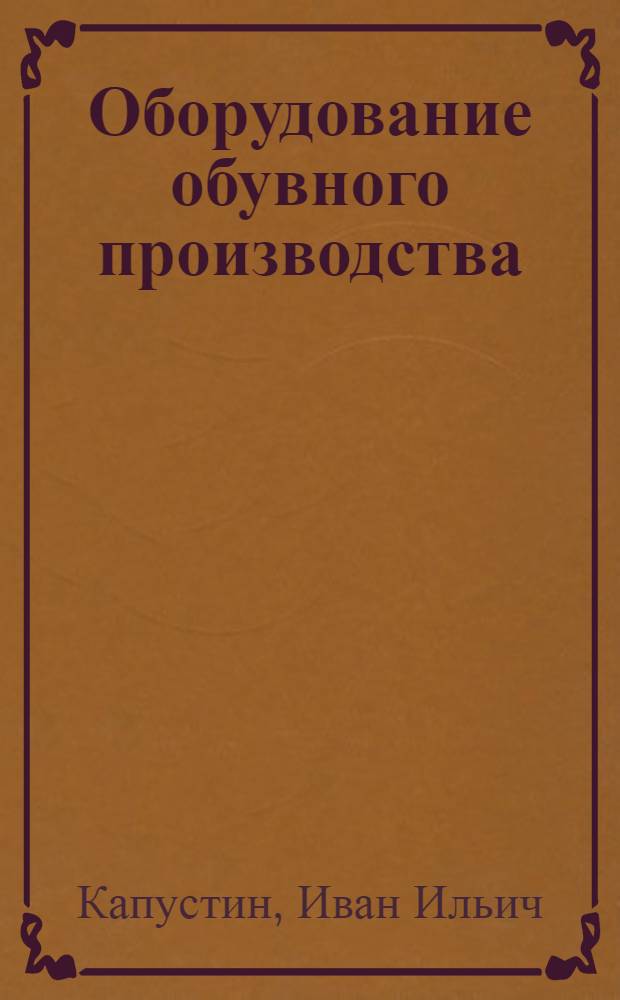 Оборудование обувного производства : Машины подгот. цехов : Утв. ГУУЗом Министертва легкой пром-сти СССР в качестве учеб. пособия для втузов легкой пром-сти