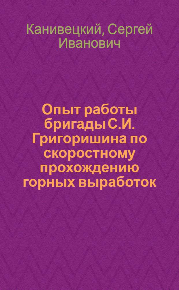 Опыт работы бригады С.И. Григоришина по скоростному прохождению горных выработок : Шахта № 8 треста "Прокопьевскшахтострой"