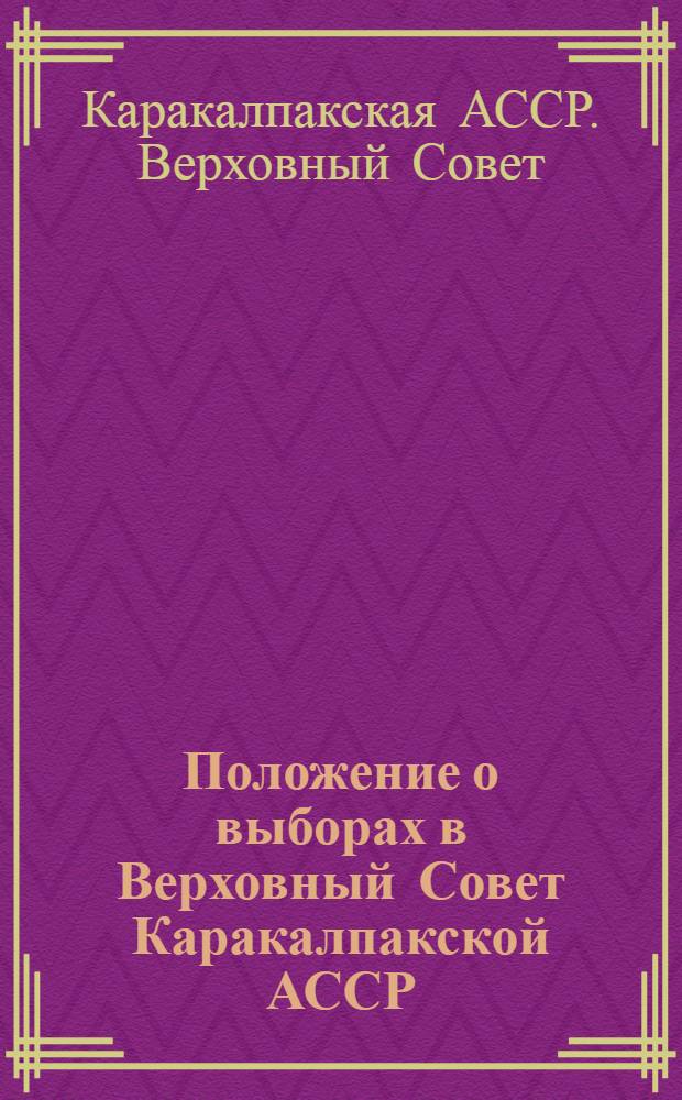 Положение о выборах в Верховный Совет Каракалпакской АССР : Утв. Президиумом Верховного Совета Каркалпак. АССР 18 дек. 1950 г.