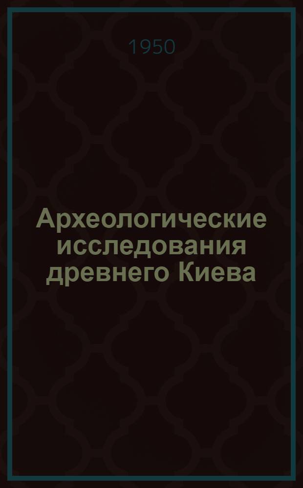 Археологические исследования древнего Киева : Отчеты и материалы Киев. археол. экспедиции (1938-1947 гг.)