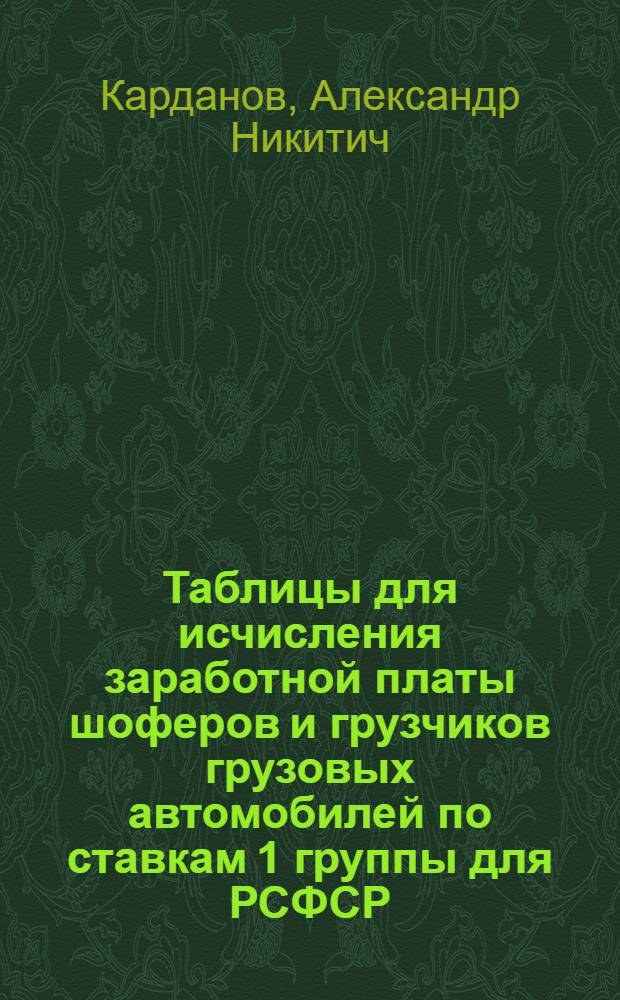 Таблицы для исчисления заработной платы шоферов и грузчиков грузовых автомобилей по ставкам 1 группы для РСФСР, БССР, Азербайджанской, Армянской, Узбекской, Таджикской, Литовской, Латвийской и Эстонской ССР, а также по ставкам для Украинской, Грузинской и Молдавской ССР