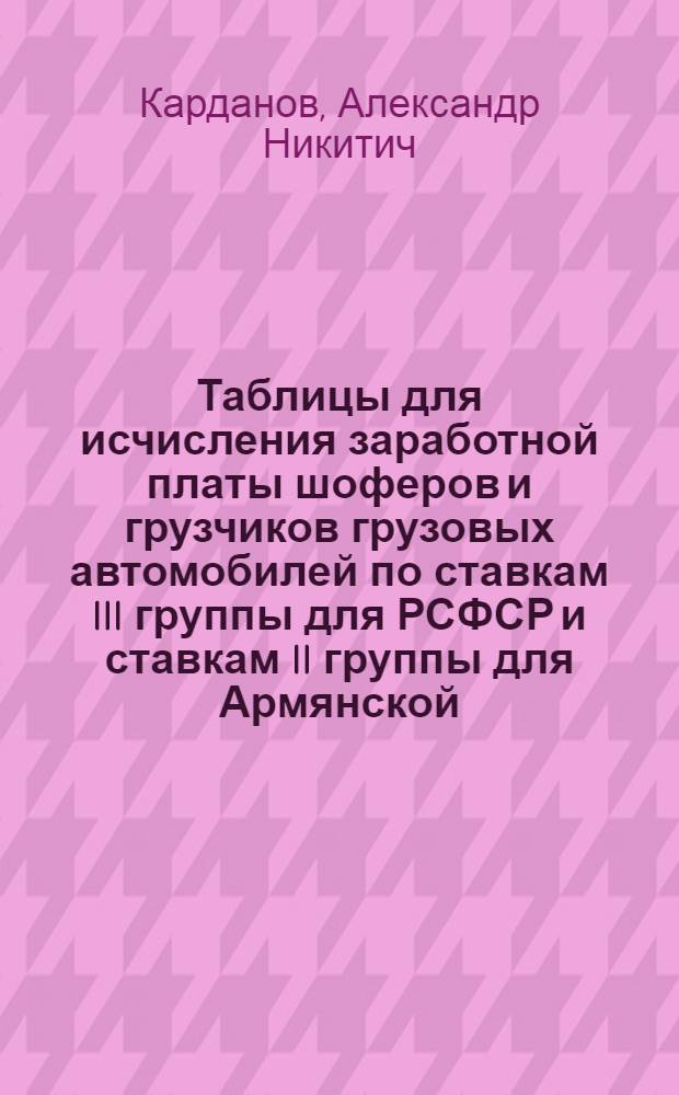 Таблицы для исчисления заработной платы шоферов и грузчиков грузовых автомобилей по ставкам III группы для РСФСР и ставкам II группы для Армянской, Казахской и Карело-Финской СССР
