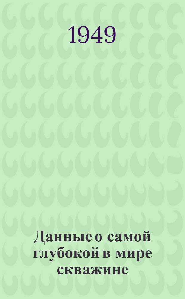 Данные о самой глубокой в мире скважине : "Oil and gas journal". 23/VI 1949 г. Т. 48, № 7, с. 117-18
