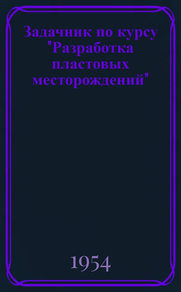 Задачник по курсу "Разработка пластовых месторождений" : Для специальности "Разработка пластовых месторождений"