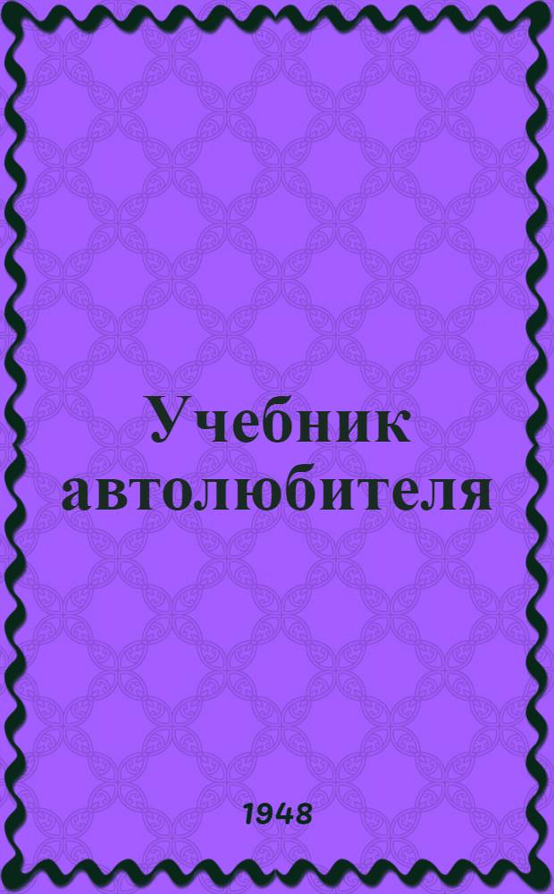 Учебник автолюбителя : Утв. Всесоюз. ком. по делам физ. культуры и спорта при Совете министров СССР для учеб. сети авто-мотоклубов