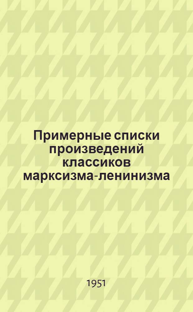 Примерные списки произведений классиков марксизма-ленинизма : (В помощь самостоятельно изучающим марксистско-ленинскую теорию)