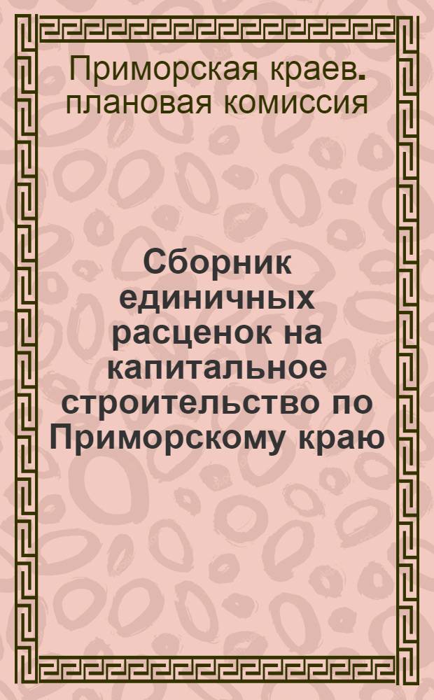 Сборник единичных расценок на капитальное строительство по Приморскому краю (в ценах и нормах 1945 года) : Утв. 13/VII 1948 г. : Ч. 1-