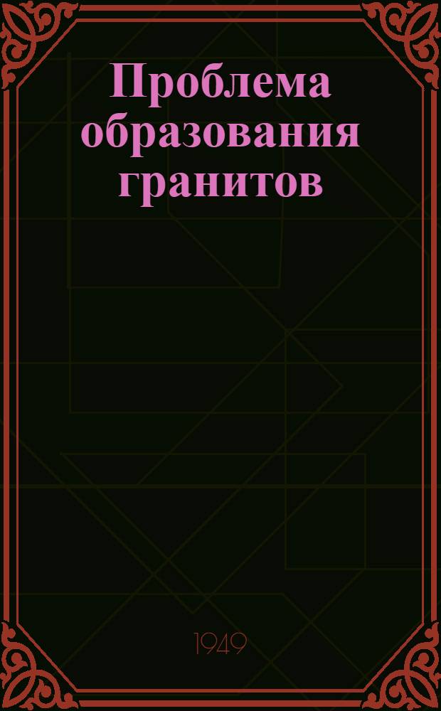 Проблема образования гранитов : [Сборник пер. статей зарубежных авт.] Сб. [1]-. Сб. [1]