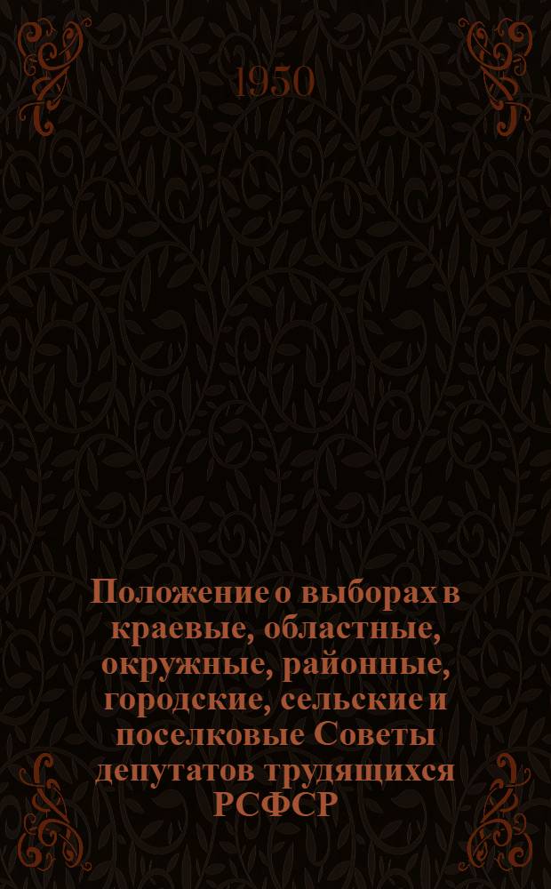 Положение о выборах в краевые, областные, окружные, районные, городские, сельские и поселковые Советы депутатов трудящихся РСФСР : Утв. Указом Президиума Верховного Совета РСФСР 2 окт. 1950 г