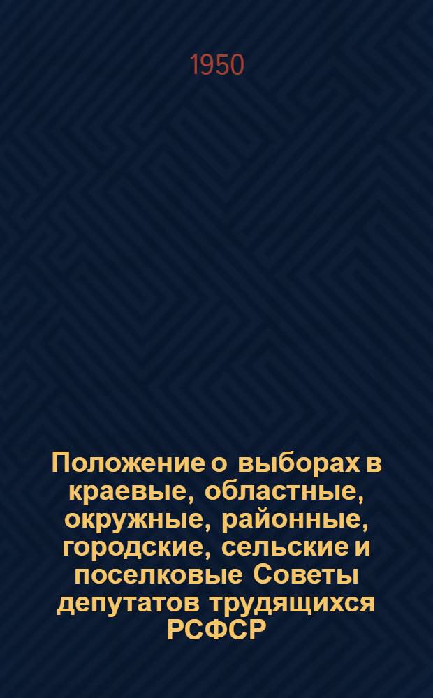 Положение о выборах в краевые, областные, окружные, районные, городские, сельские и поселковые Советы депутатов трудящихся РСФСР : Утв. Указом Президиума Верховного Совета РСФСР 2 окт. 1950 г