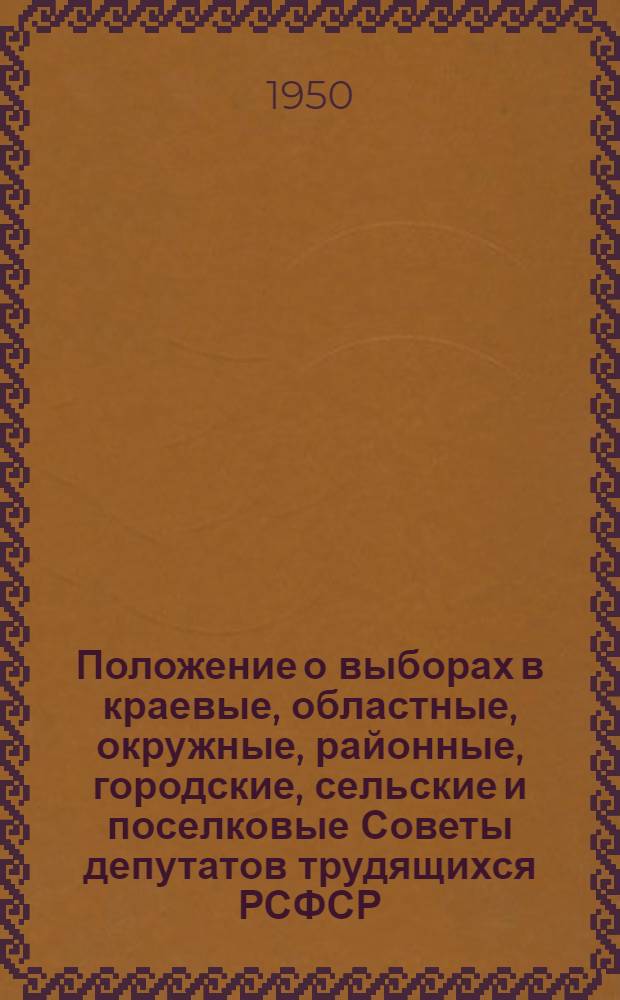 Положение о выборах в краевые, областные, окружные, районные, городские, сельские и поселковые Советы депутатов трудящихся РСФСР : Утв. Указом Президиума Верховного Совета РСФСР 2 окт. 1950 г