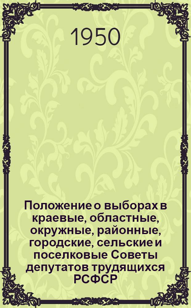 Положение о выборах в краевые, областные, окружные, районные, городские, сельские и поселковые Советы депутатов трудящихся РСФСР : Утв. Указом Президиума Верховного Совета РСФСР 2 окт. 1950 г