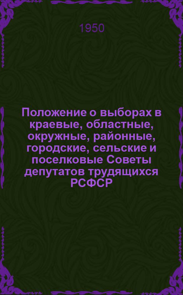 Положение о выборах в краевые, областные, окружные, районные, городские, сельские и поселковые Советы депутатов трудящихся РСФСР : Утв. Указом Президиума Верховного Совета РСФСР 2 окт. 1950 г