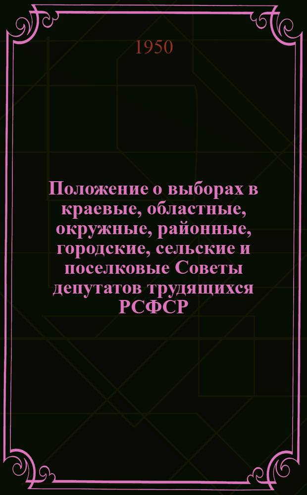 Положение о выборах в краевые, областные, окружные, районные, городские, сельские и поселковые Советы депутатов трудящихся РСФСР : Утв. Указом Президиума Верховного Совета РСФСР 2 окт. 1950 г