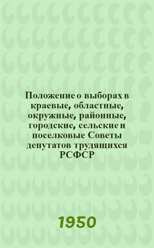 Положение о выборах в краевые, областные, окружные, районные, городские, сельские и поселковые Советы депутатов трудящихся РСФСР : Утв. Указом Президиума Верховного Совета РСФСР 2 окт. 1950 г