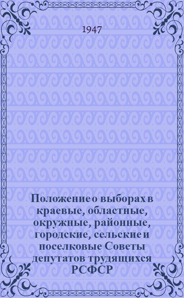 Положение о выборах в краевые, областные, окружные, районные, городские, сельские и поселковые Советы депутатов трудящихся РСФСР : Утв. Указом Президиума Верховного Совета РСФСР от 8 окт. 1947 г.