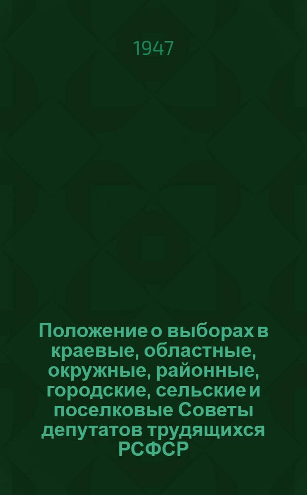 Положение о выборах в краевые, областные, окружные, районные, городские, сельские и поселковые Советы депутатов трудящихся РСФСР : Утв. Указом Президиума Верховного Совета РСФСР от 8 окт. 1947 г.