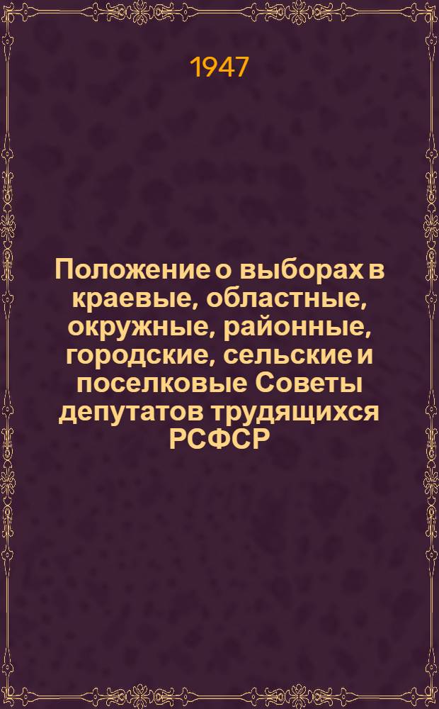 Положение о выборах в краевые, областные, окружные, районные, городские, сельские и поселковые Советы депутатов трудящихся РСФСР : Утв. Указом Президиума Верховного Совета РСФСР от 8 окт. 1947 г.